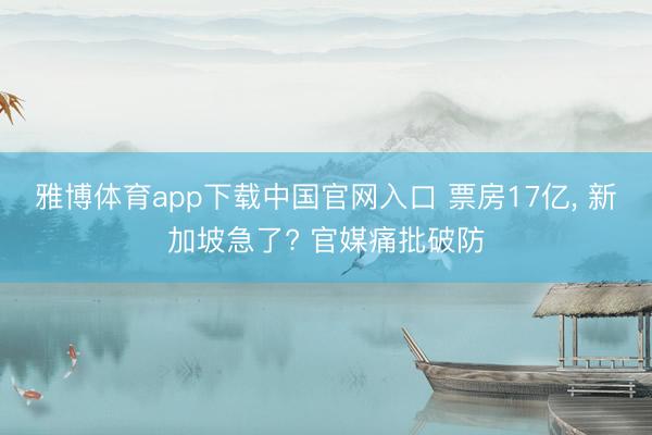 雅博体育app下载中国官网入口 票房17亿， 新加坡急了? 官媒痛批破防