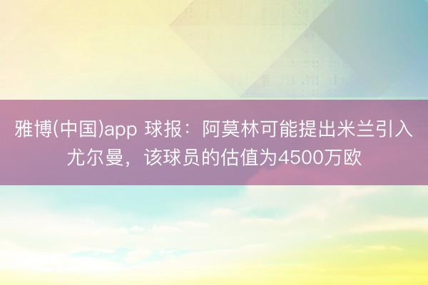 雅博(中国)app 球报:阿莫林可能提出米兰引入尤尔曼,该球员的估值为4500万欧