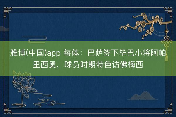 雅博(中国)app 每体：巴萨签下毕巴小将阿帕里西奥，球员时期特色访佛梅西